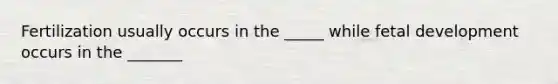 Fertilization usually occurs in the _____ while fetal development occurs in the _______