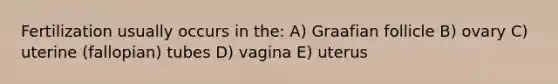 Fertilization usually occurs in the: A) Graafian follicle B) ovary C) uterine (fallopian) tubes D) vagina E) uterus