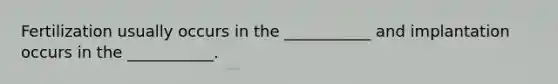 Fertilization usually occurs in the ___________ and implantation occurs in the ___________.