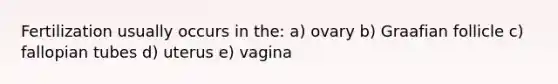 Fertilization usually occurs in the: a) ovary b) Graafian follicle c) fallopian tubes d) uterus e) vagina