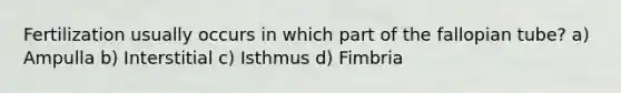 Fertilization usually occurs in which part of the fallopian tube? a) Ampulla b) Interstitial c) Isthmus d) Fimbria