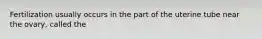 Fertilization usually occurs in the part of the uterine tube near the ovary, called the
