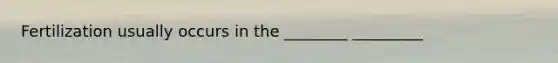 Fertilization usually occurs in the ________ _________