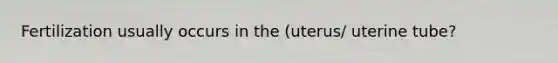 Fertilization usually occurs in the (uterus/ uterine tube?