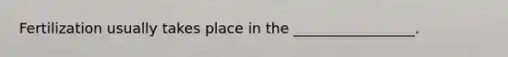 Fertilization usually takes place in the _________________.