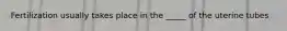 Fertilization usually takes place in the _____ of the uterine tubes