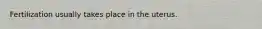 Fertilization usually takes place in the uterus.