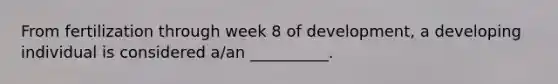 From fertilization through week 8 of development, a developing individual is considered a/an __________.