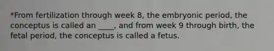 *From fertilization through week 8, the embryonic period, the conceptus is called an ____, and from week 9 through birth, the fetal period, the conceptus is called a fetus.