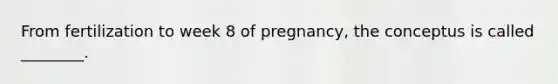 From fertilization to week 8 of pregnancy, the conceptus is called ________.