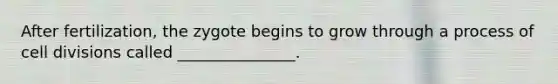 After fertilization, the zygote begins to grow through a process of cell divisions called _______________.