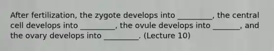 After fertilization, the zygote develops into _________, the central cell develops into _________, the ovule develops into _______, and the ovary develops into _________. (Lecture 10)