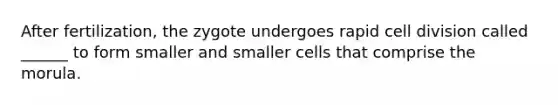 After fertilization, the zygote undergoes rapid <a href='https://www.questionai.com/knowledge/kjHVAH8Me4-cell-division' class='anchor-knowledge'>cell division</a> called ______ to form smaller and smaller cells that comprise the morula.