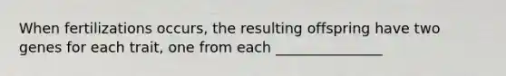 When fertilizations occurs, the resulting offspring have two genes for each trait, one from each _______________