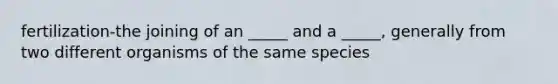 fertilization-the joining of an _____ and a _____, generally from two different organisms of the same species