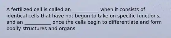 A fertilized cell is called an ___________ when it consists of identical cells that have not begun to take on specific functions, and an ___________ once the cells begin to differentiate and form bodily structures and organs