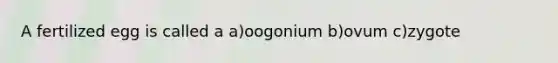 A fertilized egg is called a a)oogonium b)ovum c)zygote