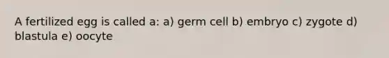 A fertilized egg is called a: a) germ cell b) embryo c) zygote d) blastula e) oocyte