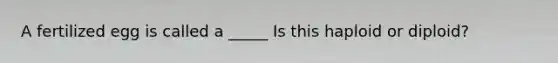 A fertilized egg is called a _____ Is this haploid or diploid?