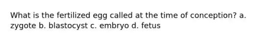 What is the fertilized egg called at the time of conception? a. zygote b. blastocyst c. embryo d. fetus