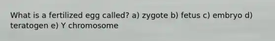 What is a fertilized egg called? a) zygote b) fetus c) embryo d) teratogen e) Y chromosome