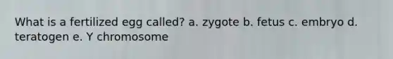 What is a fertilized egg called? a. zygote b. fetus c. embryo d. teratogen e. Y chromosome