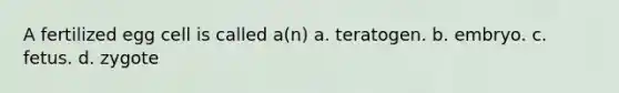 A fertilized egg cell is called a(n)​ a. ​teratogen. b. ​embryo. c. ​fetus. d. ​zygote