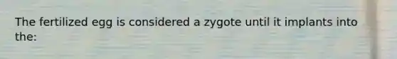 The fertilized egg is considered a zygote until it implants into the: