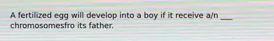 A fertilized egg will develop into a boy if it receive a/n ___ chromosomesfro its father.