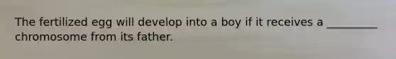 The fertilized egg will develop into a boy if it receives a _________ chromosome from its father.