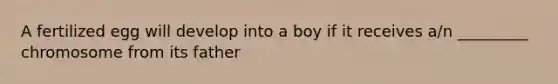 A fertilized egg will develop into a boy if it receives a/n _________ chromosome from its father