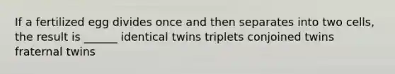 If a fertilized egg divides once and then separates into two cells, the result is ______ identical twins triplets conjoined twins fraternal twins