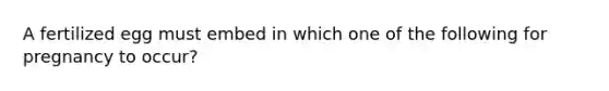 A fertilized egg must embed in which one of the following for pregnancy to occur?