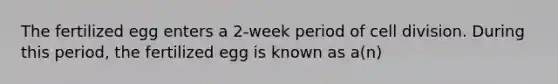 The fertilized egg enters a 2-week period of cell division. During this period, the fertilized egg is known as a(n)