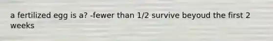 a fertilized egg is a? -fewer than 1/2 survive beyoud the first 2 weeks