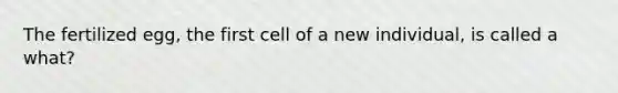 The fertilized egg, the first cell of a new individual, is called a what?