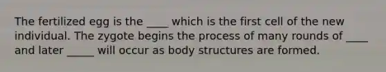 The fertilized egg is the ____ which is the first cell of the new individual. The zygote begins the process of many rounds of ____ and later _____ will occur as body structures are formed.