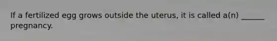 If a fertilized egg grows outside the uterus, it is called a(n) ______ pregnancy.