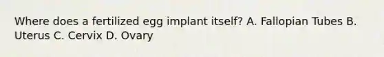 Where does a fertilized egg implant itself? A. Fallopian Tubes B. Uterus C. Cervix D. Ovary