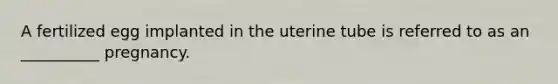 A fertilized egg implanted in the uterine tube is referred to as an __________ pregnancy.