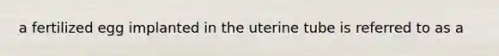 a fertilized egg implanted in the uterine tube is referred to as a