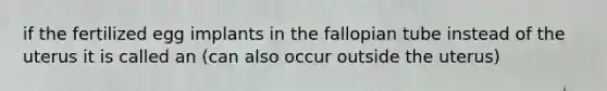 if the fertilized egg implants in the fallopian tube instead of the uterus it is called an (can also occur outside the uterus)