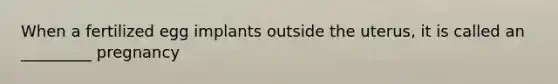 When a fertilized egg implants outside the uterus, it is called an _________ pregnancy