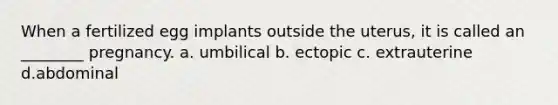 When a fertilized egg implants outside the uterus, it is called an ________ pregnancy. a. umbilical b. ectopic c. extrauterine d.abdominal