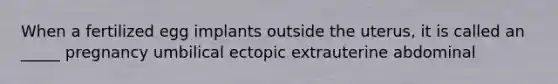 When a fertilized egg implants outside the uterus, it is called an _____ pregnancy umbilical ectopic extrauterine abdominal