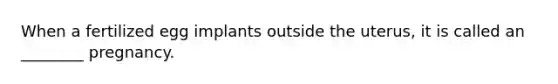 When a fertilized egg implants outside the uterus, it is called an ________ pregnancy.