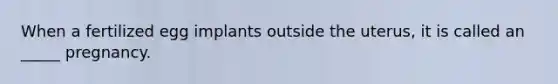 When a fertilized egg implants outside the uterus, it is called an _____ pregnancy.