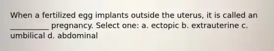 When a fertilized egg implants outside the uterus, it is called an __________ pregnancy. Select one: a. ectopic b. extrauterine c. umbilical d. abdominal