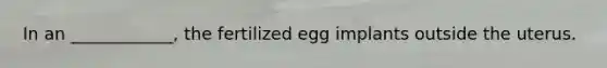 In an ____________, the fertilized egg implants outside the uterus.