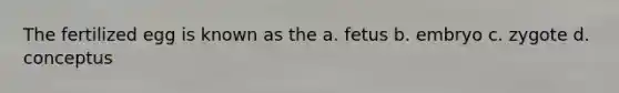 The fertilized egg is known as the a. fetus b. embryo c. zygote d. conceptus